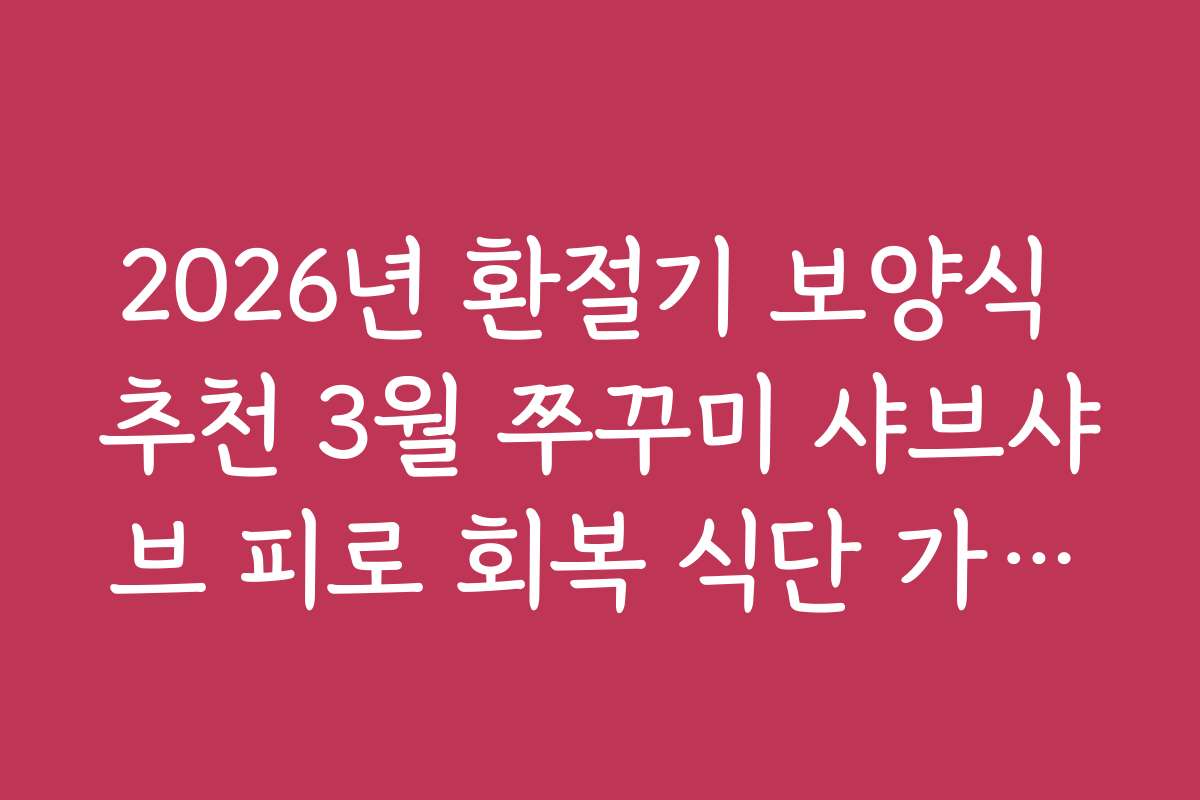 2026년 환절기 보양식 추천 3월 쭈꾸미 샤브샤브 피로 회복 식단 가이드 2026년 환절기 보양식 추천 3월 쭈꾸미 샤브샤브 피로 회복 식단 가이드