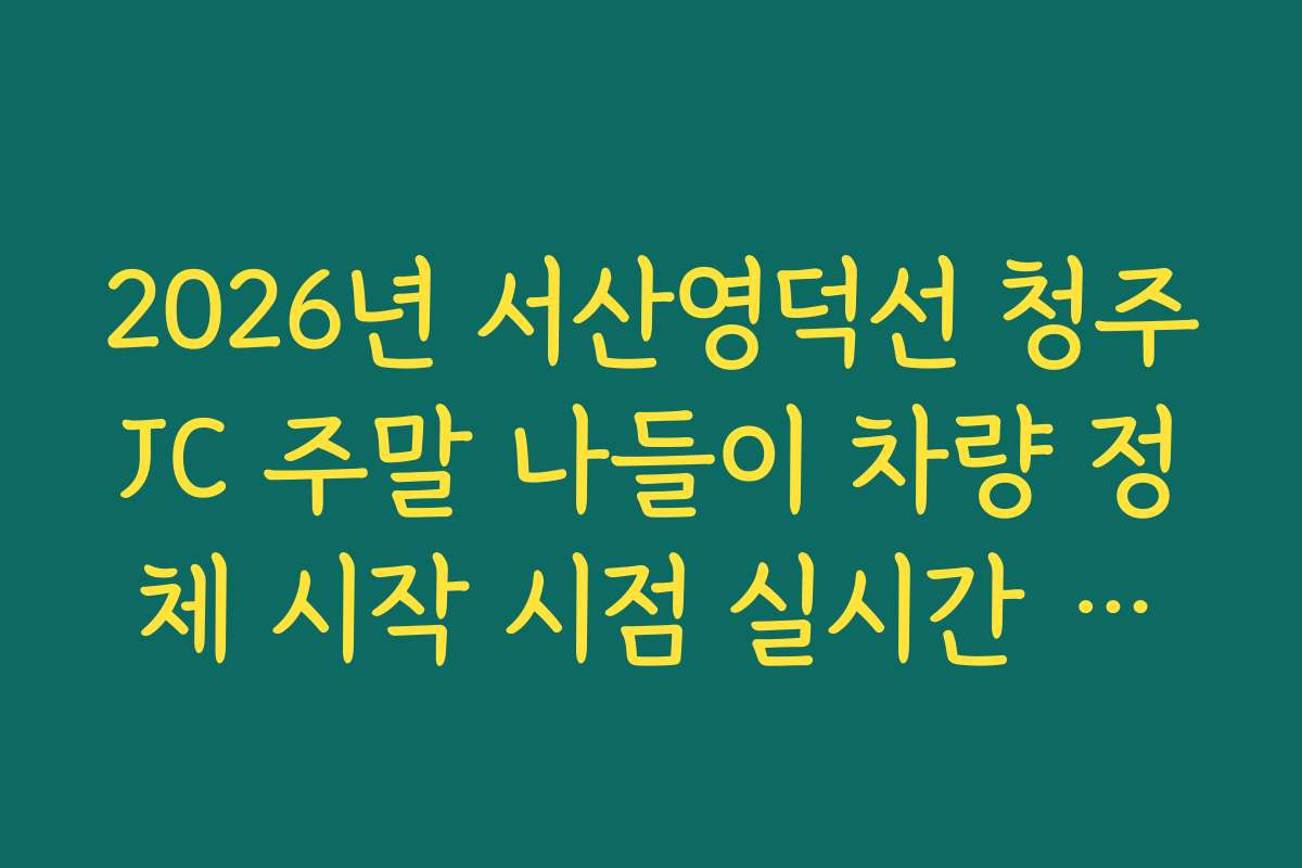 2026년 서산영덕선 청주JC 주말 나들이 차량 정체 시작 시점 실시간 확인