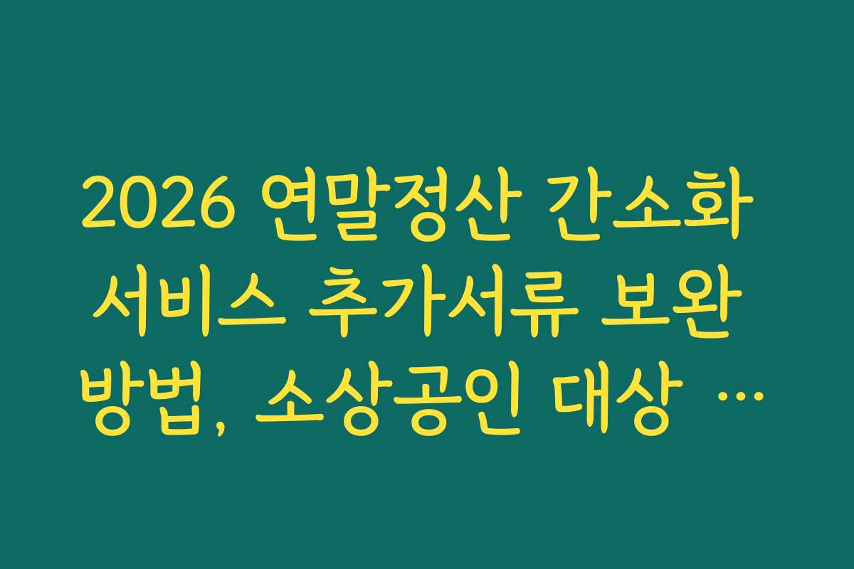 2026 연말정산 간소화 서비스 추가서류 보완 방법, 소상공인 대상 서류 보완 전략과 유의사항