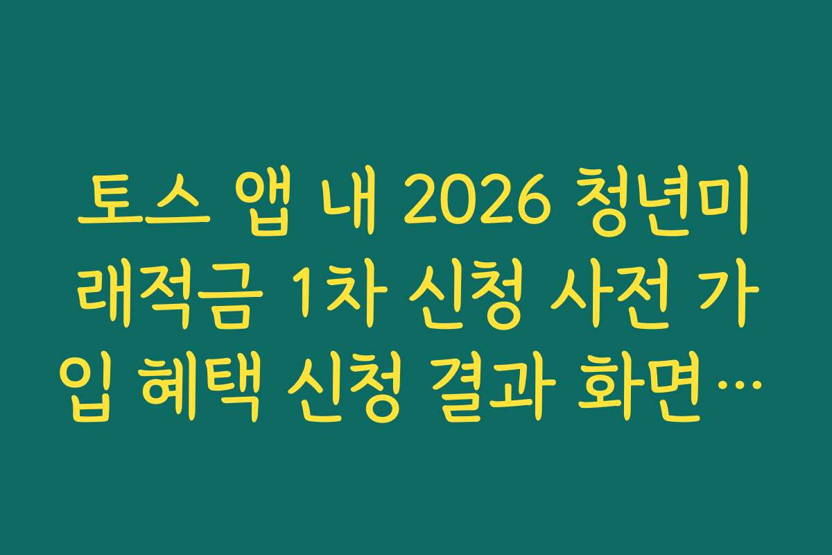토스 앱 내 2026 청년미래적금 1차 신청 사전 가입 혜택 신청 결과 화면 모바일 저장