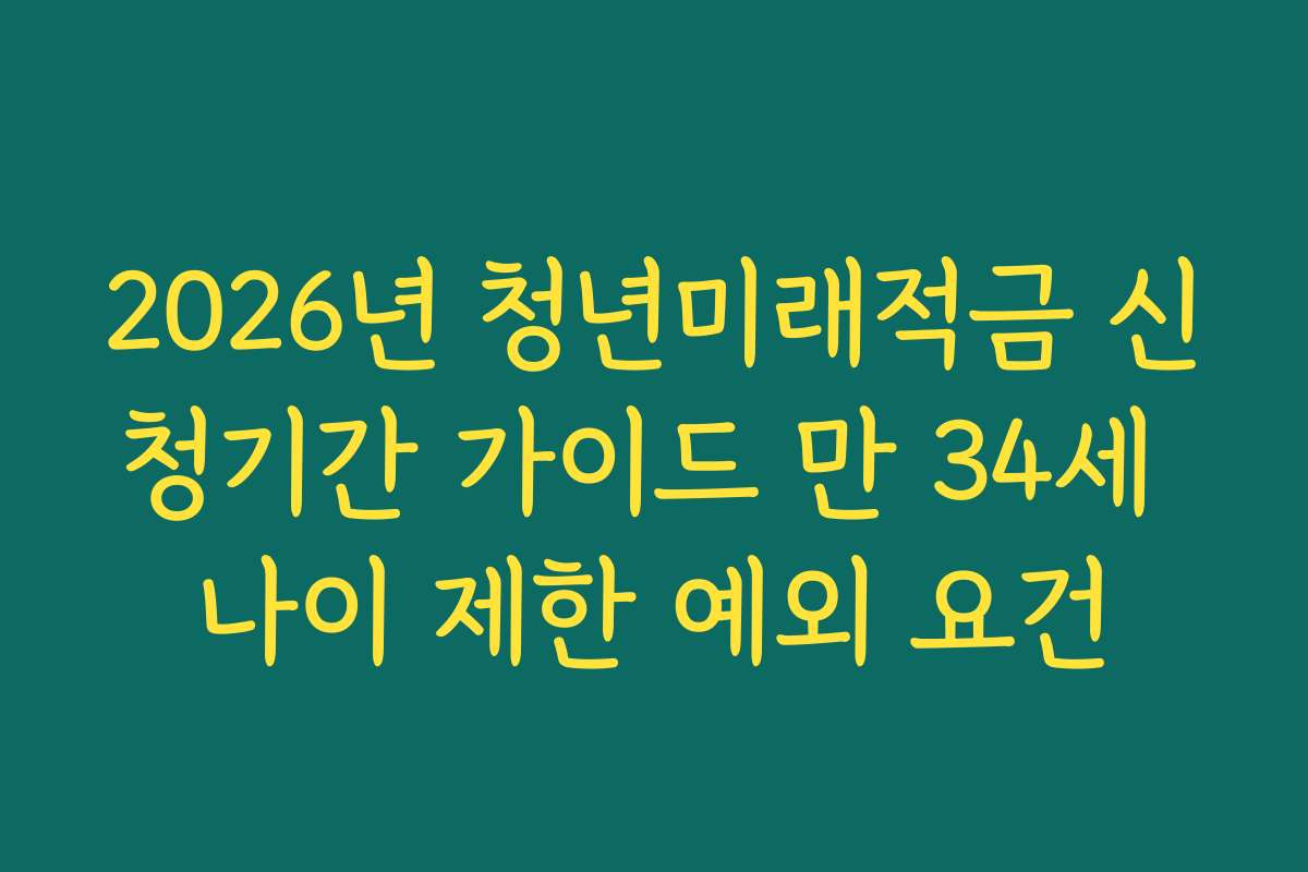 2026년 청년미래적금 신청기간 가이드 만 34세 나이 제한 예외 요건