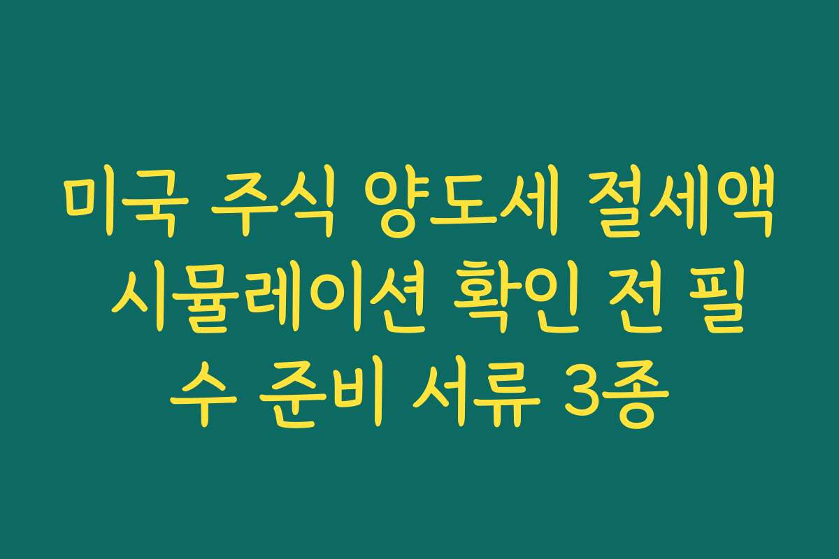 미국 주식 양도세 절세액 시뮬레이션 확인 전 필수 준비 서류 3종
