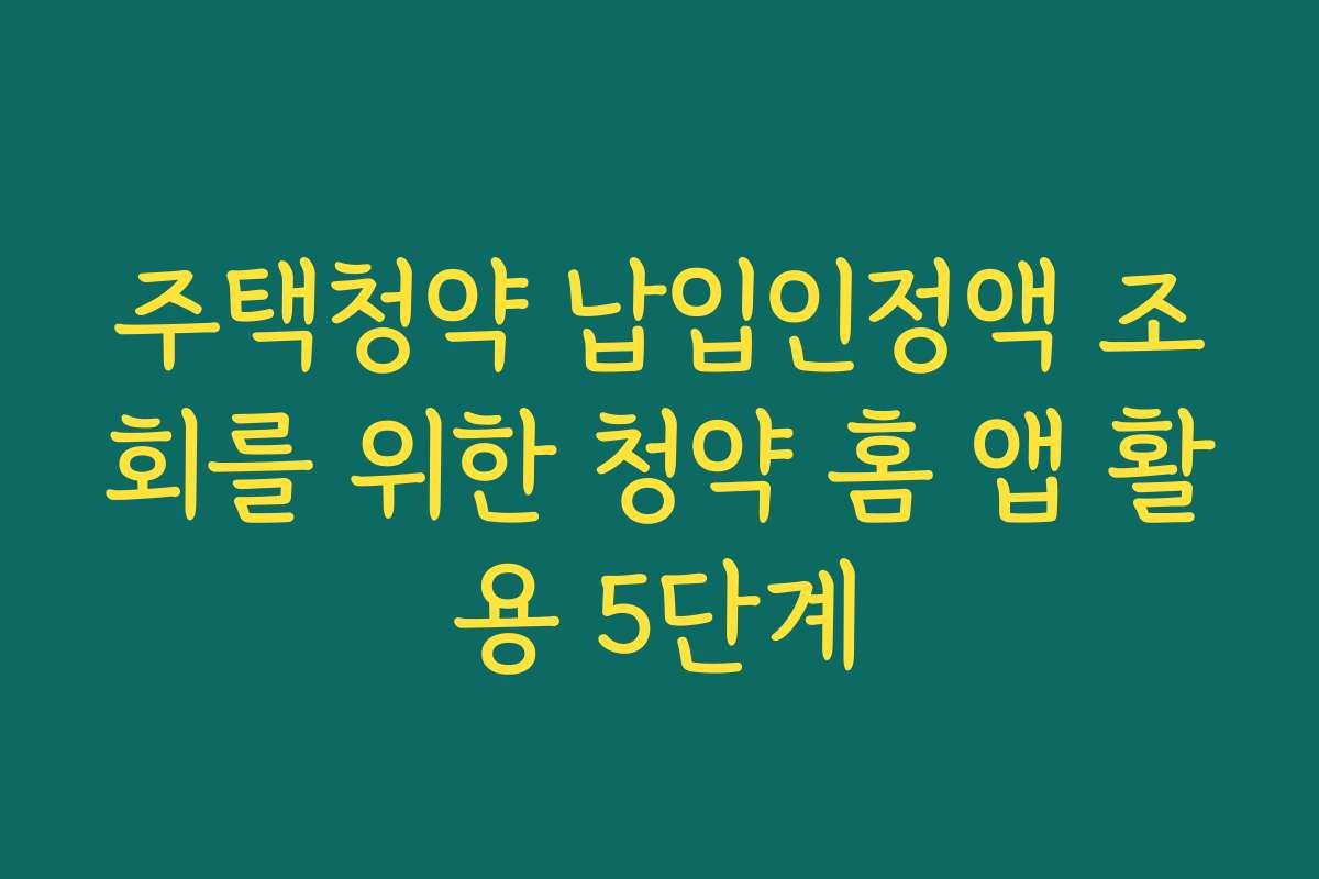 주택청약 납입인정액 조회를 위한 청약 홈 앱 활용 5단계