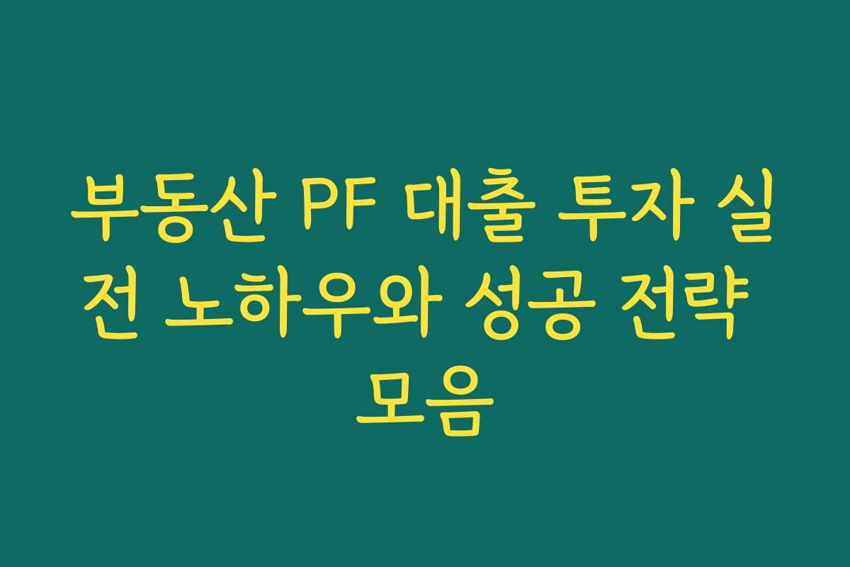 부동산 PF 대출 투자 실전 노하우와 성공 전략 모음