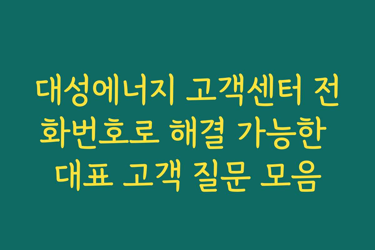 대성에너지 고객센터 전화번호로 해결 가능한 대표 고객 질문 모음