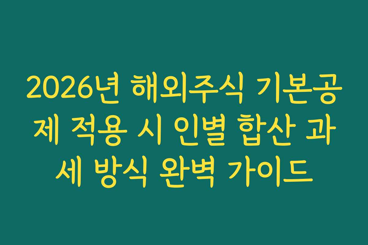 2026년 해외주식 기본공제 적용 시 인별 합산 과세 방식 완벽 가이드