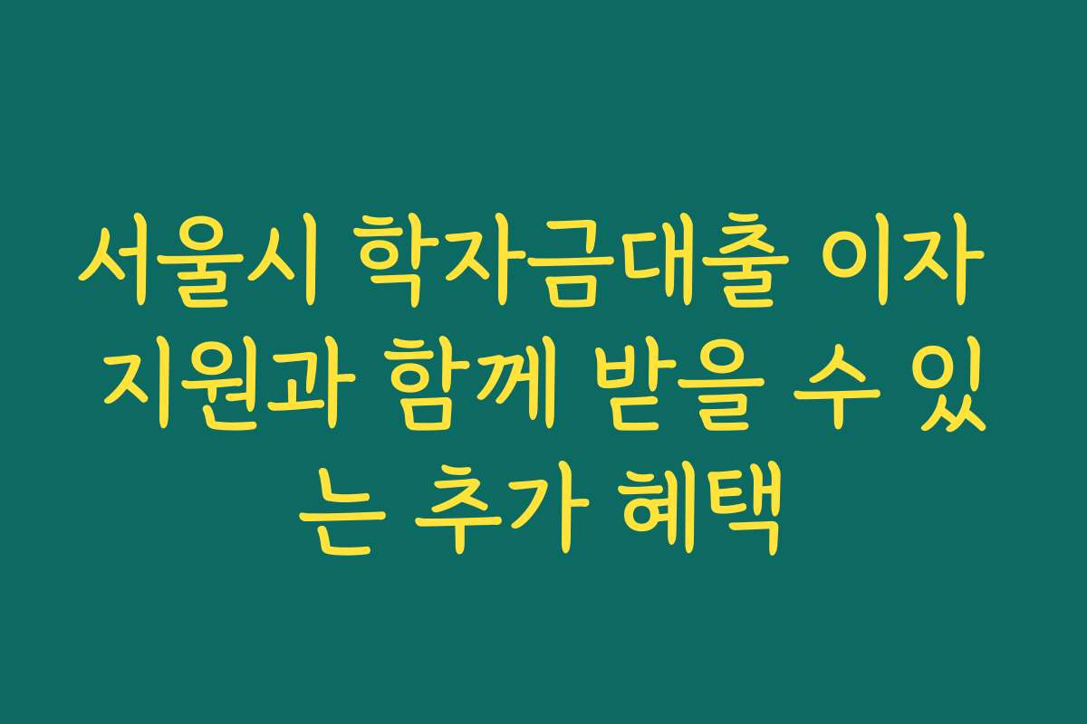 서울시 학자금대출 이자 지원과 함께 받을 수 있는 추가 혜택