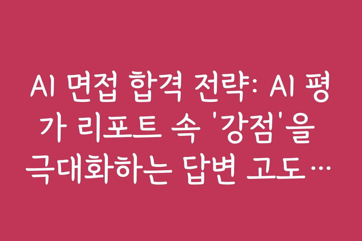 AI 면접 합격 전략: AI 평가 리포트 속 ‘강점’을 극대화하는 답변 고도화 전략