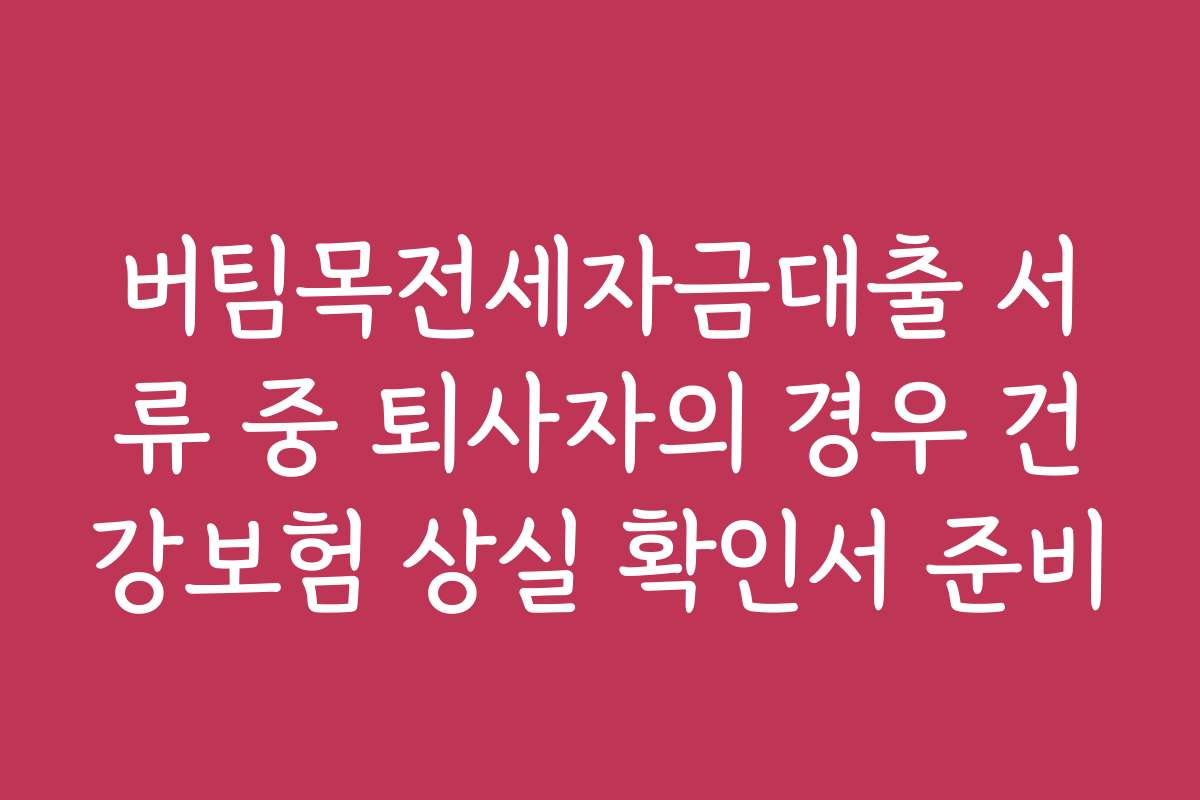 버팀목전세자금대출 서류 중 퇴사자의 경우 건강보험 상실 확인서 준비 버팀목전세자금대출 서류 중 퇴사자의 경우 건강보험 상실 확인서 준비