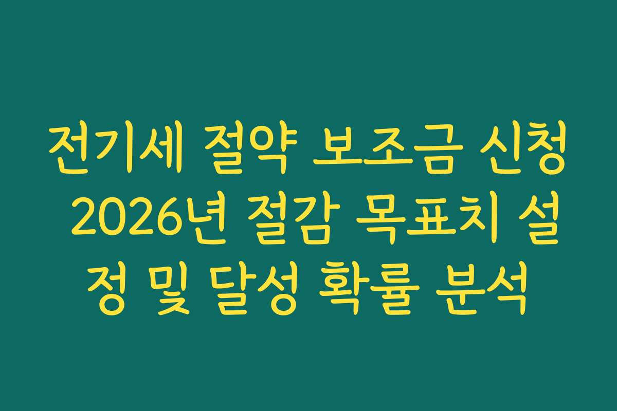 전기세 절약 보조금 신청 2026년 절감 목표치 설정 및 달성 확률 분석
