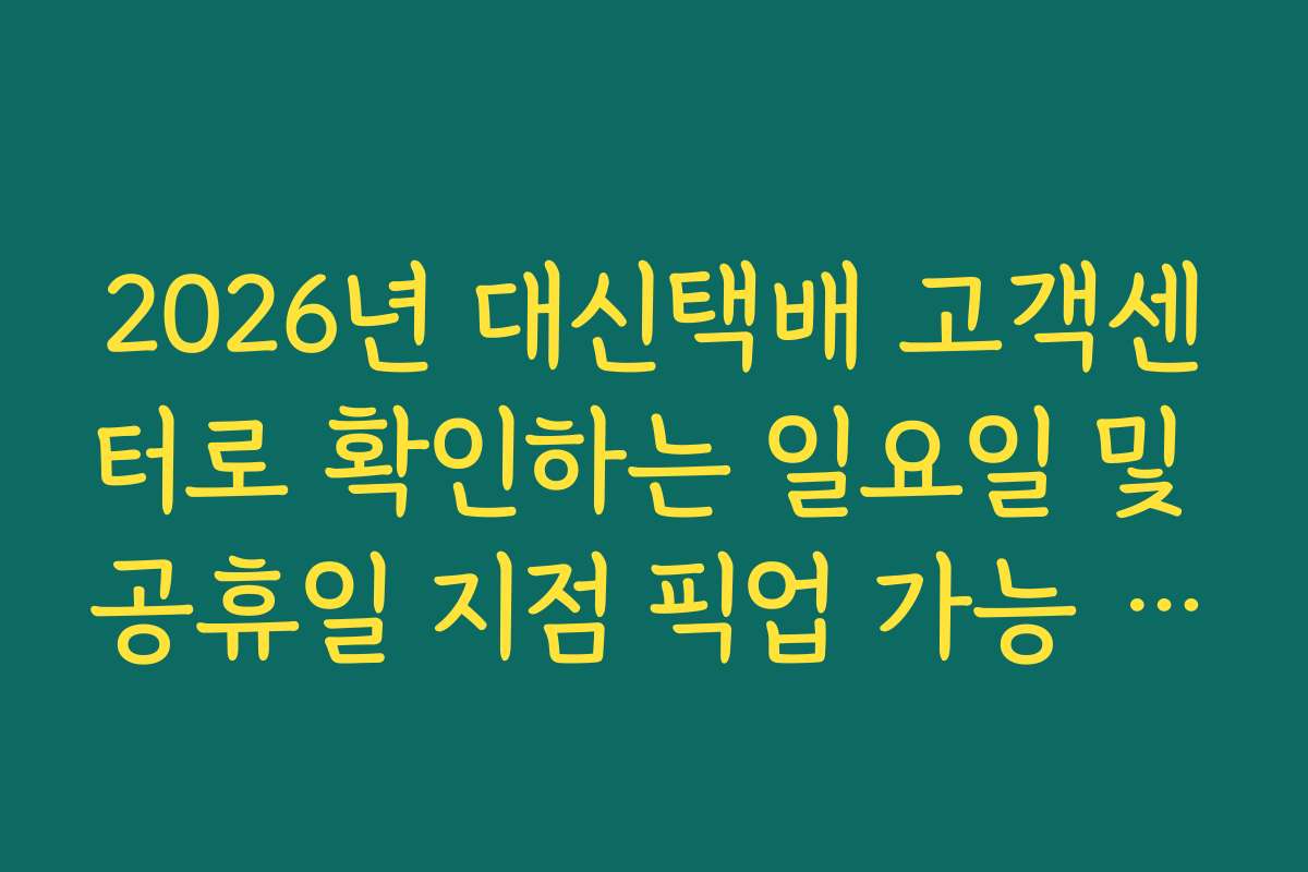 2026년 대신택배 고객센터로 확인하는 일요일 및 공휴일 지점 픽업 가능 여부