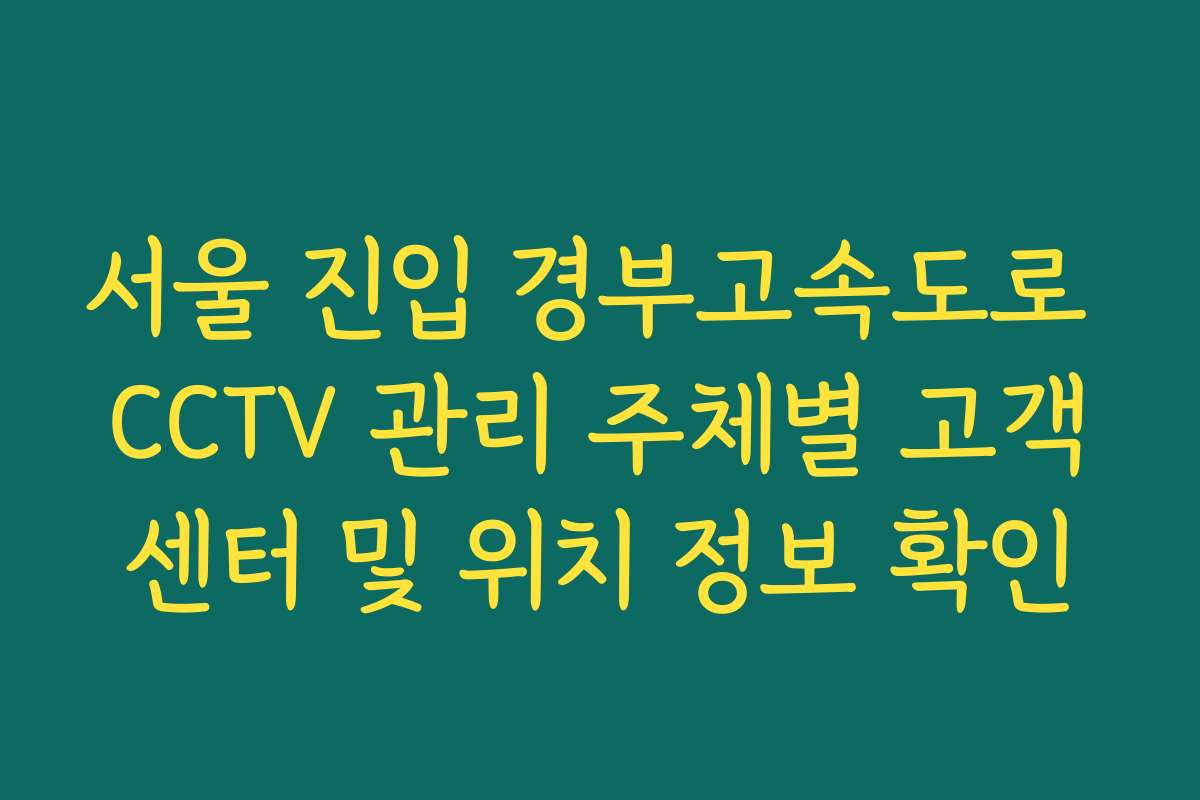 서울 진입 경부고속도로 CCTV 관리 주체별 고객센터 및 위치 정보 확인