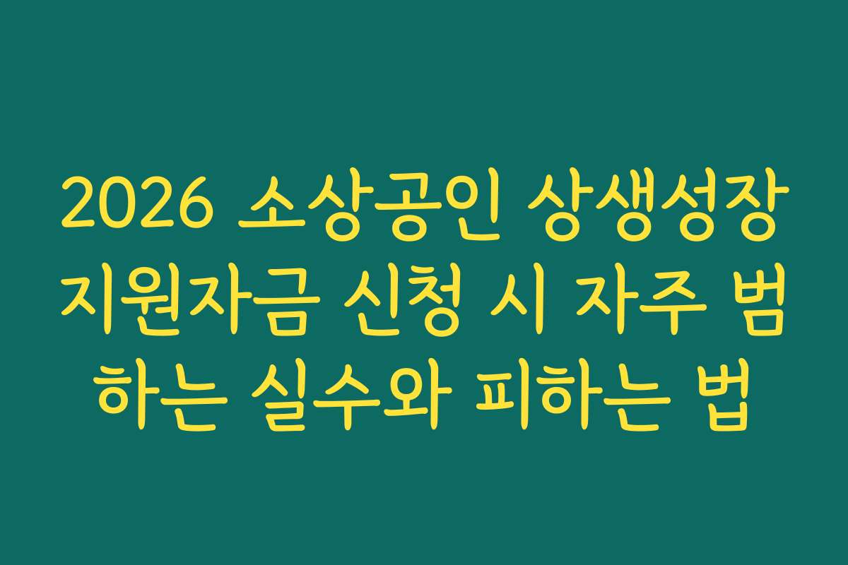 2026 소상공인 상생성장지원자금 신청 시 자주 범하는 실수와 피하는 법