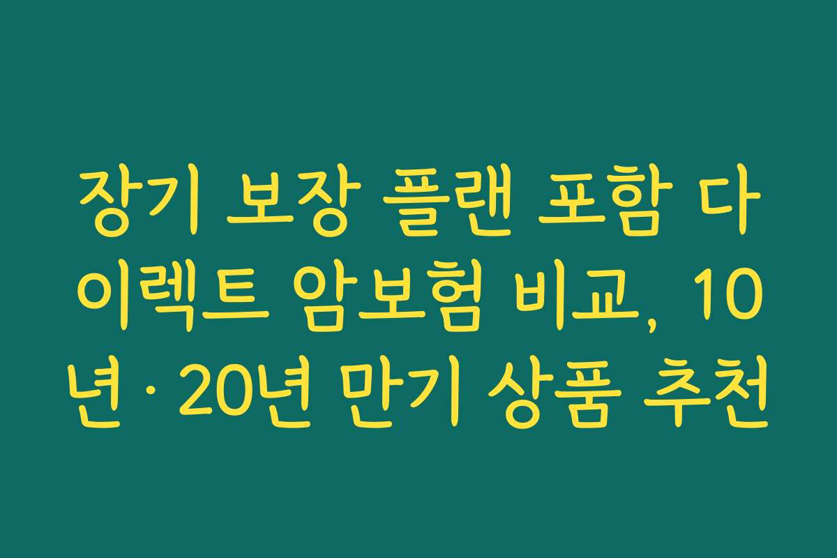 장기 보장 플랜 포함 다이렉트 암보험 비교, 10년·20년 만기 상품 추천