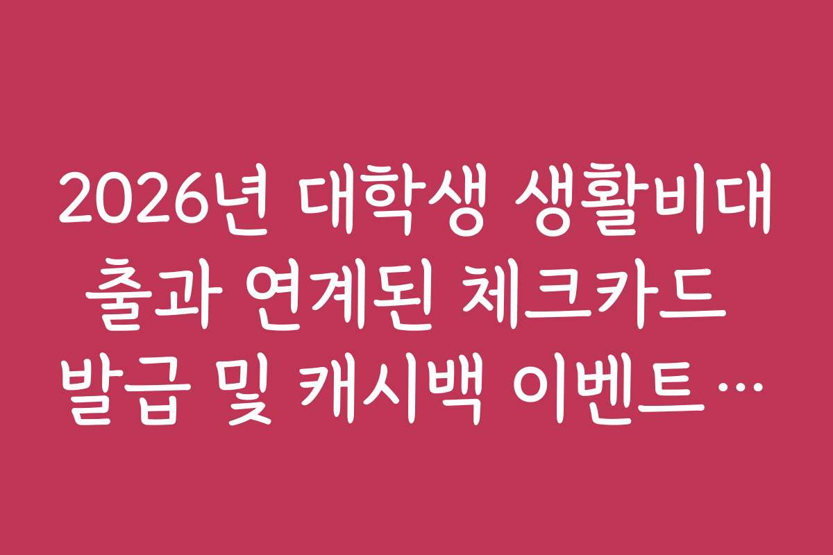 2026년 대학생 생활비대출과 연계된 체크카드 발급 및 캐시백 이벤트 확인