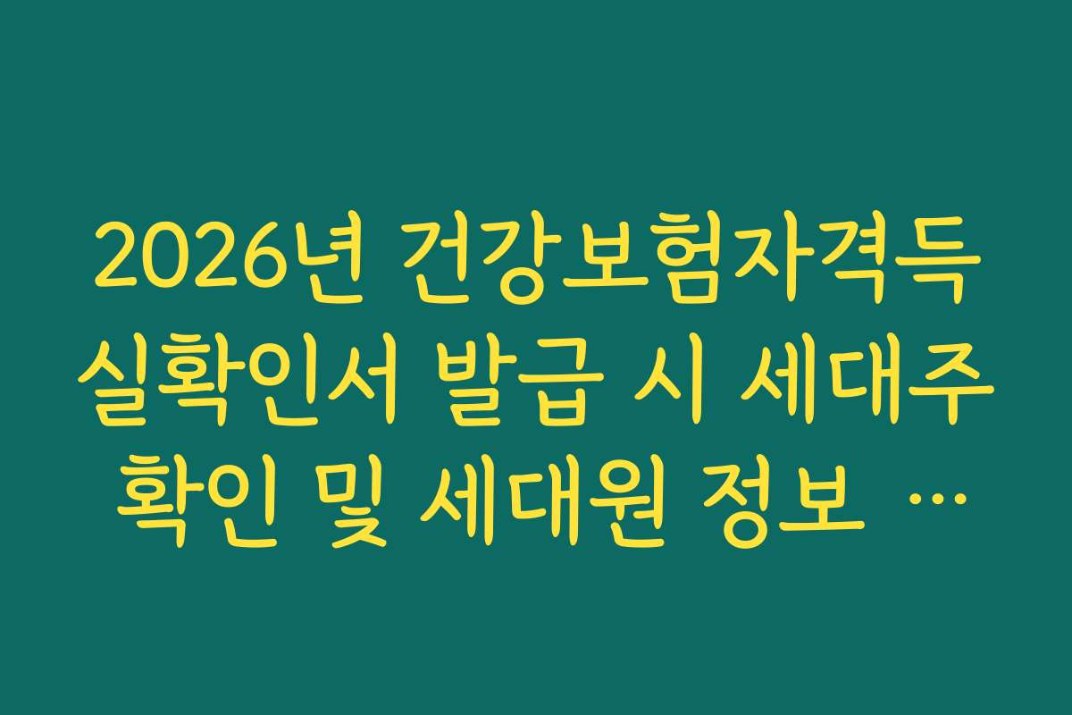 2026년 건강보험자격득실확인서 발급 시 세대주 확인 및 세대원 정보 노출 관리 2026년 건강보험자격득실확인서 발급 시 세대주 확인 및 세대원 정보 노출 관리