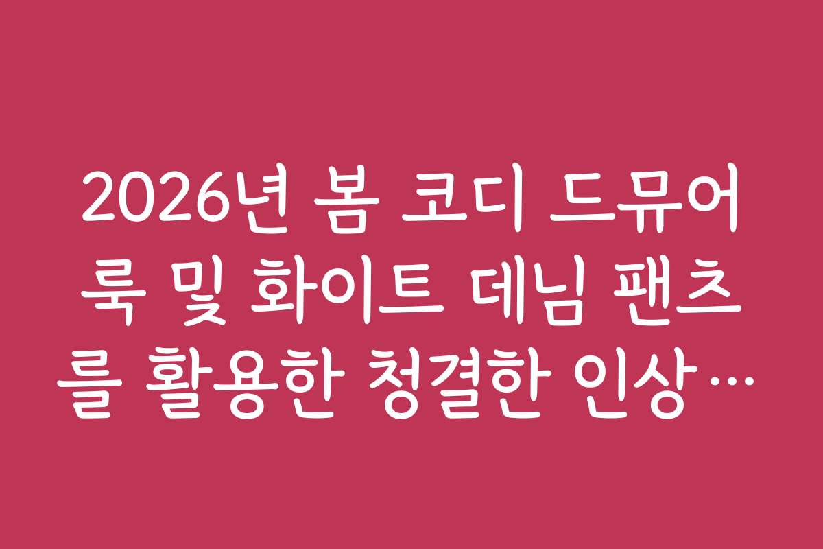 2026년 봄 코디 드뮤어룩 및 화이트 데님 팬츠를 활용한 청결한 인상 연출