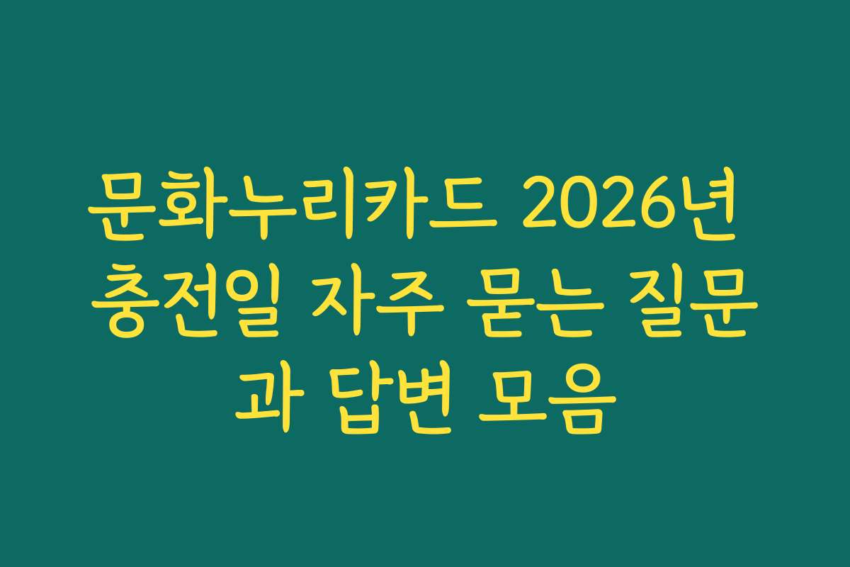 문화누리카드 2026년 충전일 자주 묻는 질문과 답변 모음 문화누리카드 2026년 충전일 자주 묻는 질문과 답변 모음