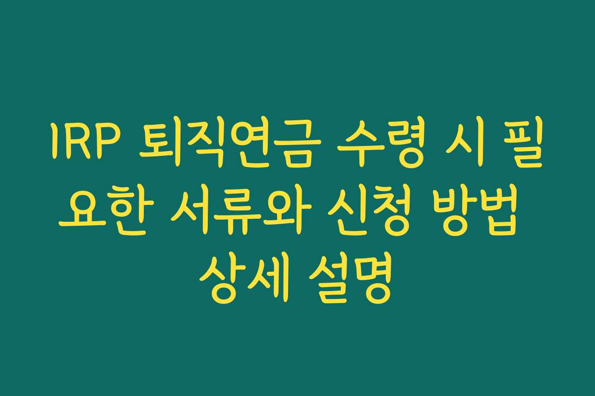 IRP 퇴직연금 수령 시 필요한 서류와 신청 방법 상세 설명