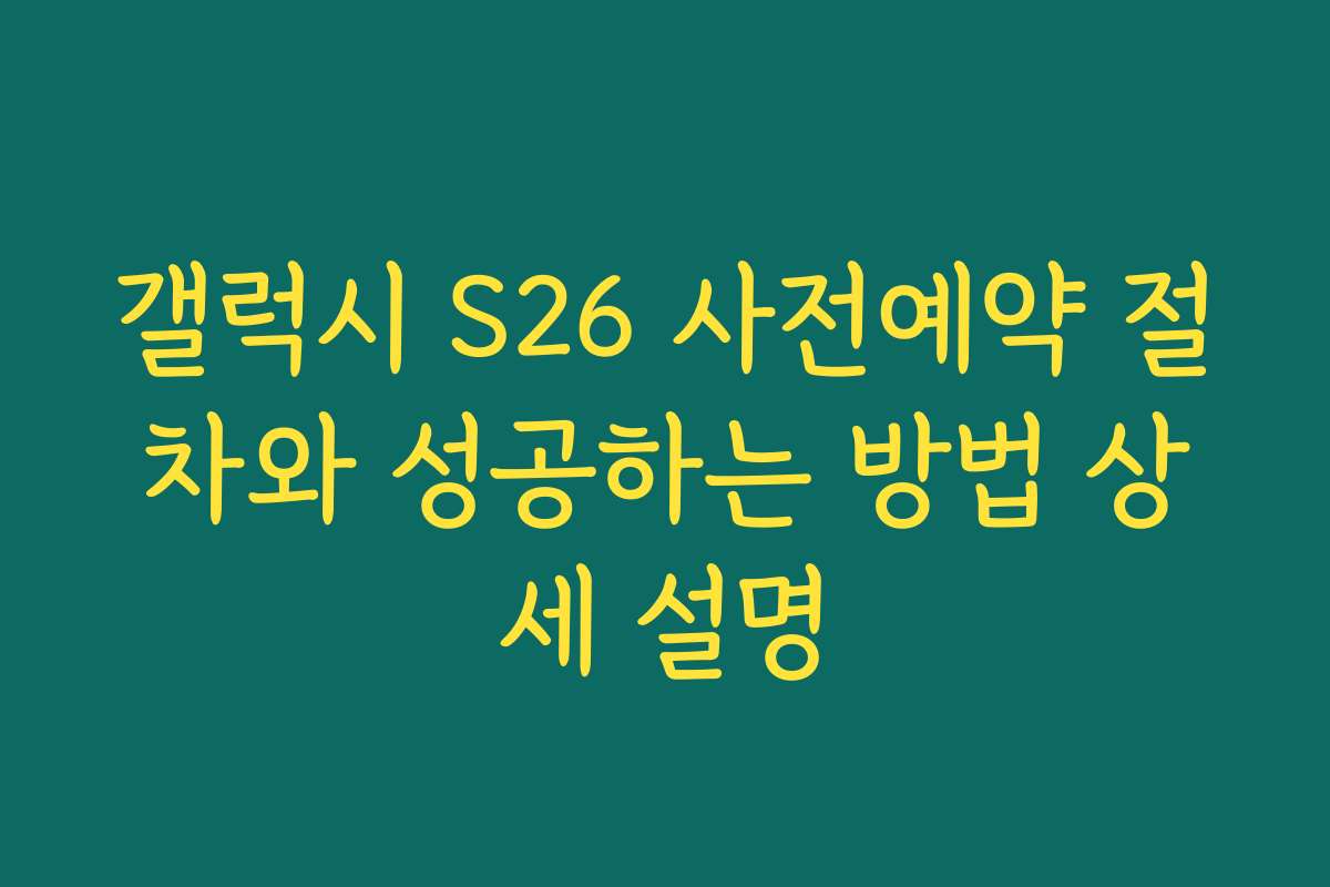 갤럭시 S26 사전예약 절차와 성공하는 방법 상세 설명