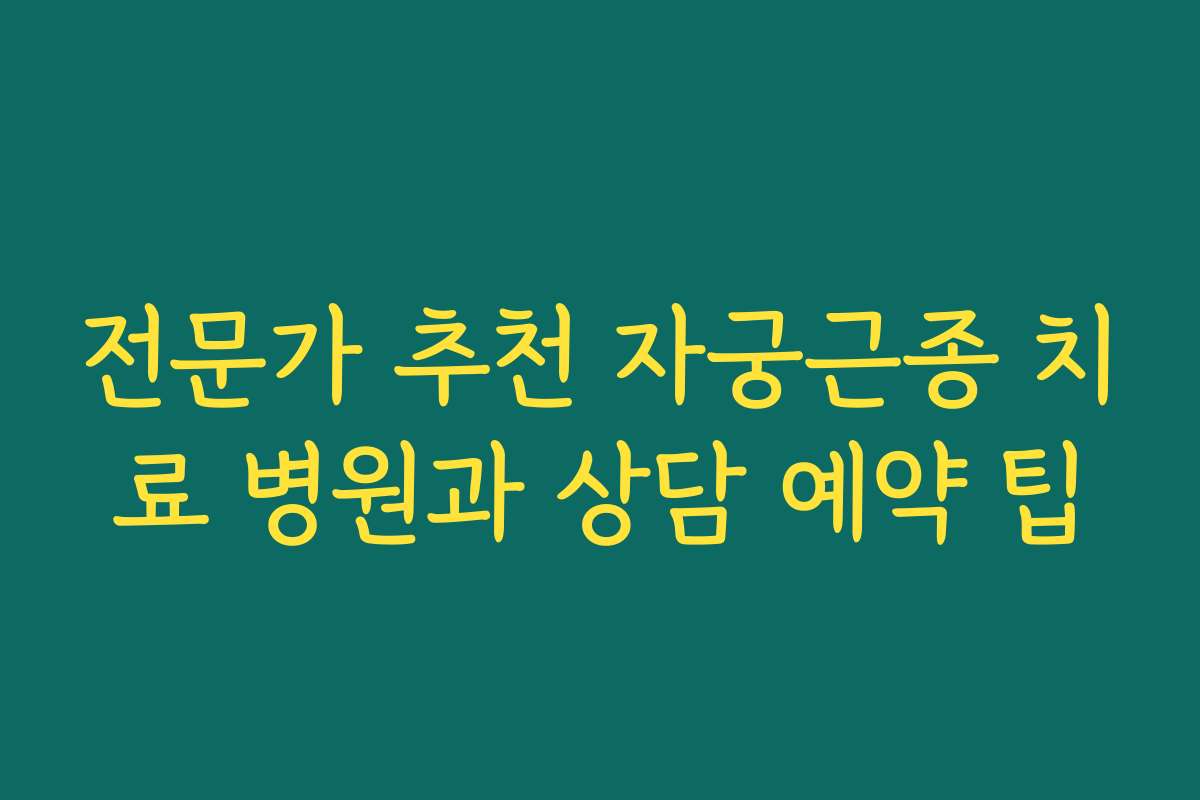 전문가 추천 자궁근종 치료 병원과 상담 예약 팁
