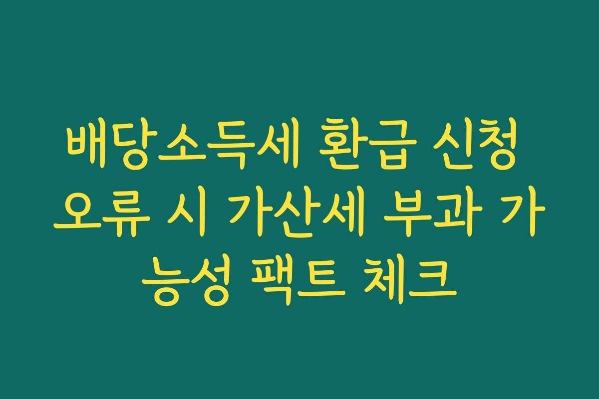 배당소득세 환급 신청 오류 시 가산세 부과 가능성 팩트 체크