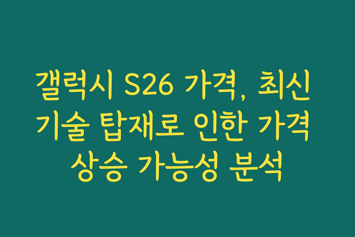 갤럭시 S26 가격, 최신 기술 탑재로 인한 가격 상승 가능성 분석