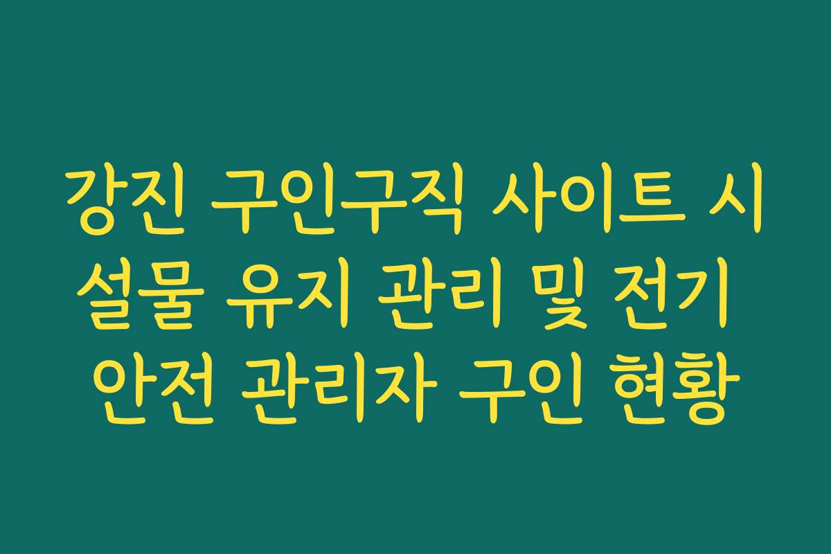 강진 구인구직 사이트 시설물 유지 관리 및 전기 안전 관리자 구인 현황