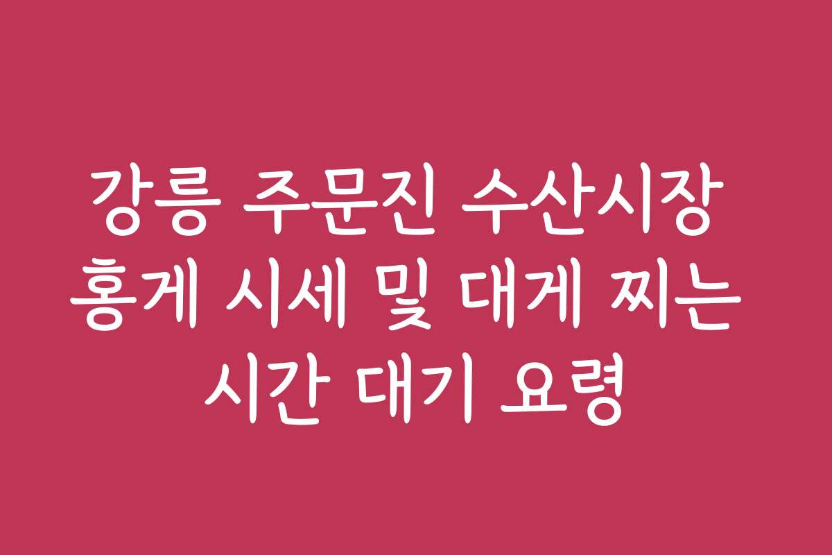 강릉 주문진 수산시장 홍게 시세 및 대게 찌는 시간 대기 요령