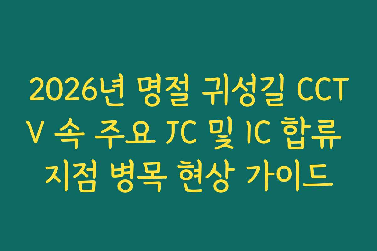 2026년 명절 귀성길 CCTV 속 주요 JC 및 IC 합류 지점 병목 현상 가이드 2026년 명절 귀성길 CCTV 속 주요 JC 및 IC 합류 지점 병목 현상 가이드
