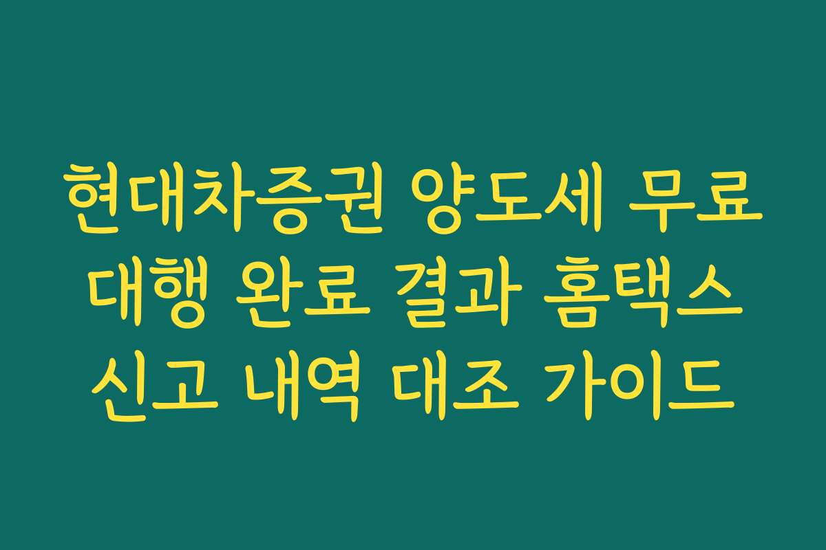 현대차증권 양도세 무료 대행 완료 결과 홈택스 신고 내역 대조 가이드