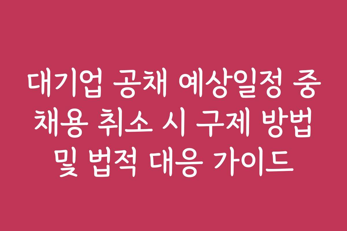 대기업 공채 예상일정 중 채용 취소 시 구제 방법 및 법적 대응 가이드 대기업 공채 예상일정 중 채용 취소 시 구제 방법 및 법적 대응 가이드