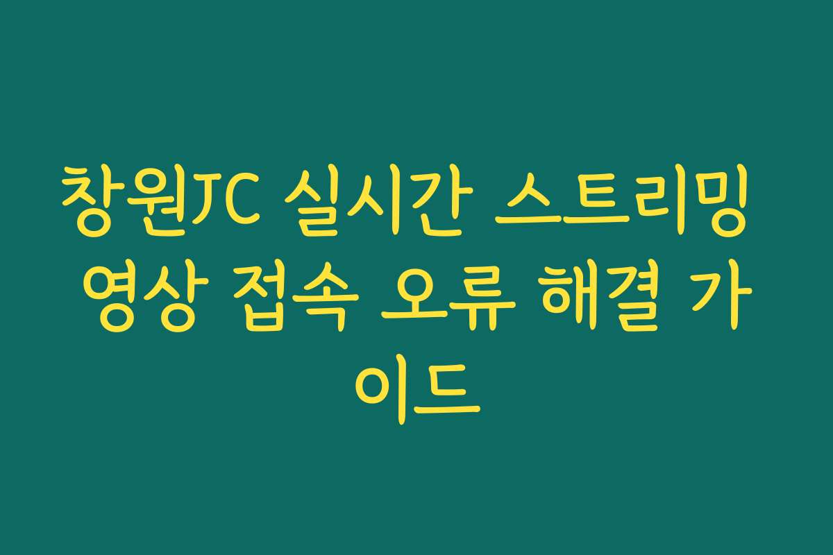 창원JC 실시간 스트리밍 영상 접속 오류 해결 가이드