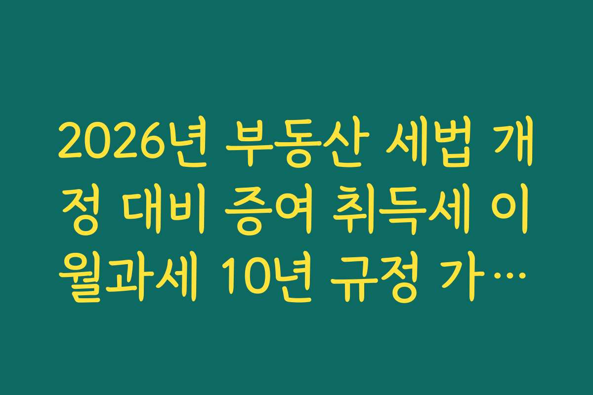 2026년 부동산 세법 개정 대비 증여 취득세 이월과세 10년 규정 가이드 2026년 부동산 세법 개정 대비 증여 취득세 이월과세 10년 규정 가이드