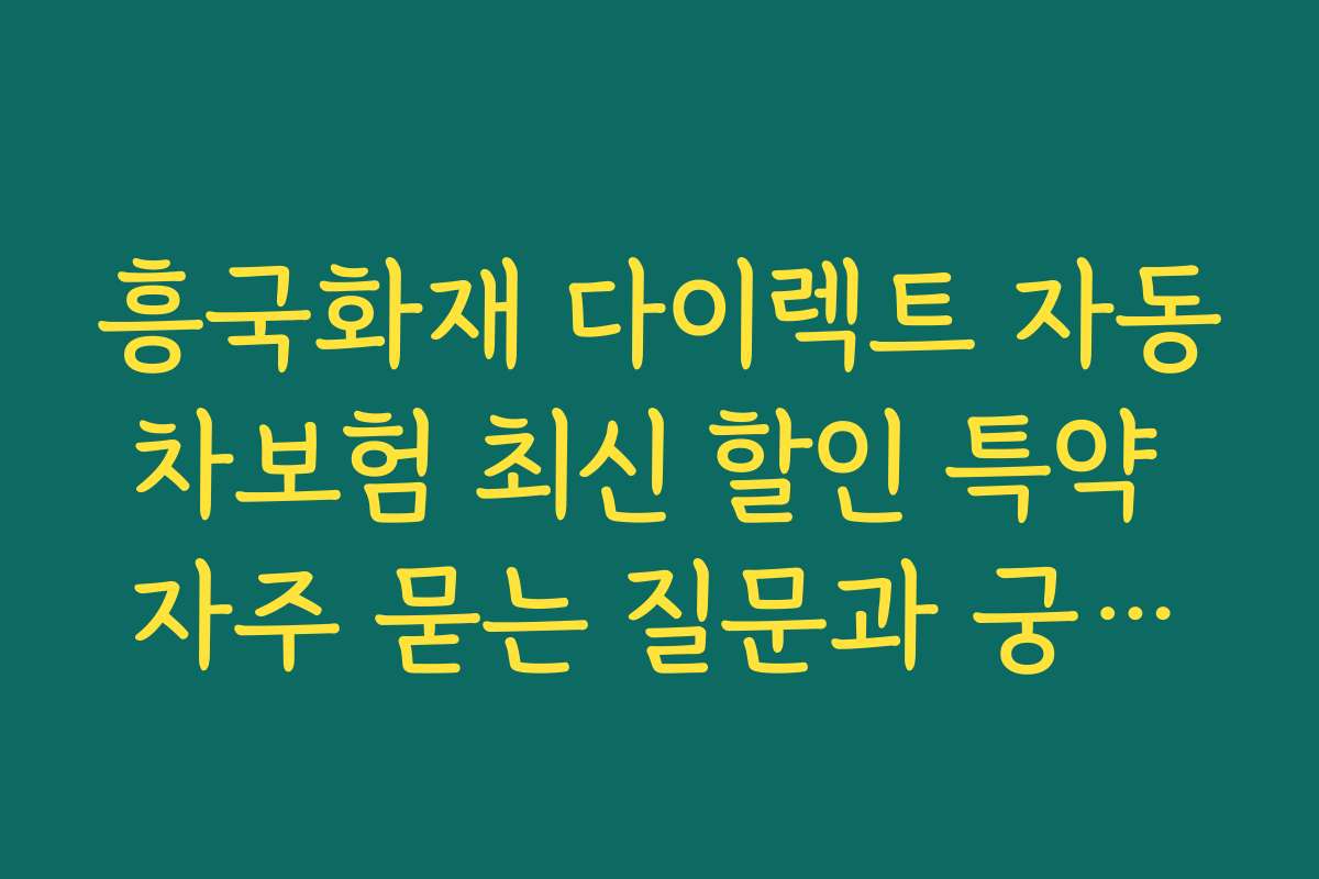 흥국화재 다이렉트 자동차보험 최신 할인 특약 자주 묻는 질문과 궁금증 해결