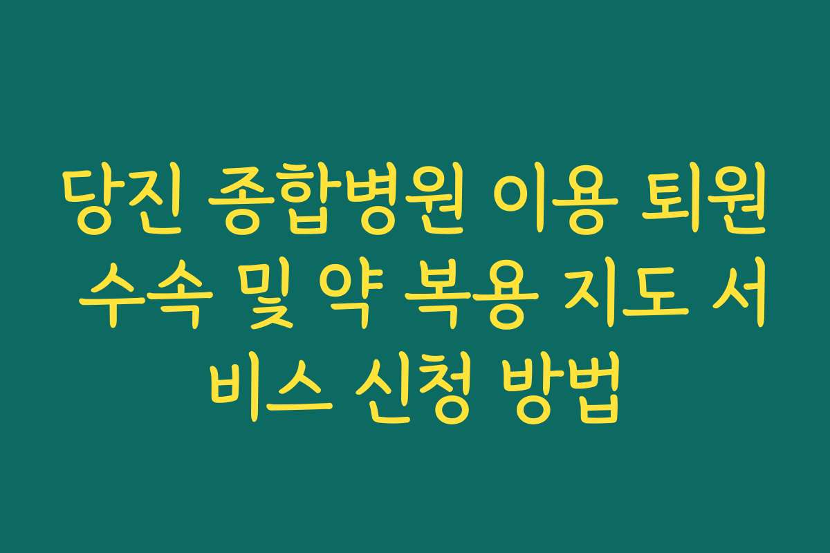 당진 종합병원 이용 퇴원 수속 및 약 복용 지도 서비스 신청 방법