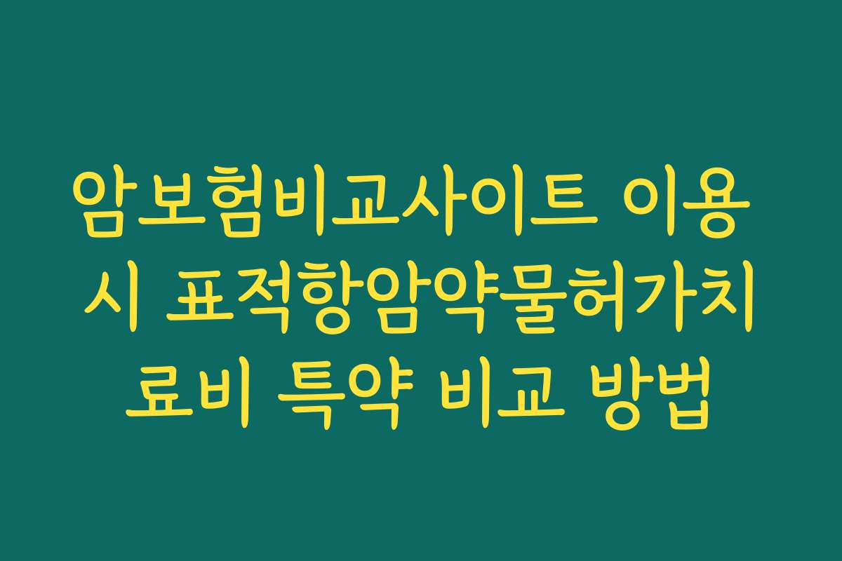 암보험비교사이트 이용 시 표적항암약물허가치료비 특약 비교 방법 암보험비교사이트 이용 시 표적항암약물허가치료비 특약 비교 방법