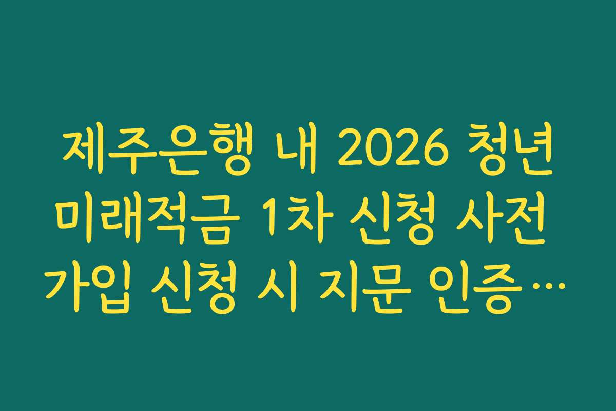 제주은행 내 2026 청년미래적금 1차 신청 사전 가입 신청 시 지문 인증 오류 해결법