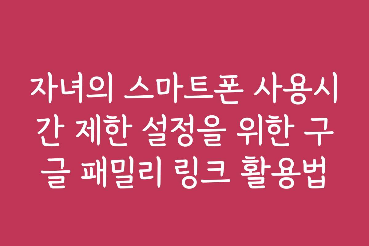 자녀의 스마트폰 사용시간 제한 설정을 위한 구글 패밀리 링크 활용법