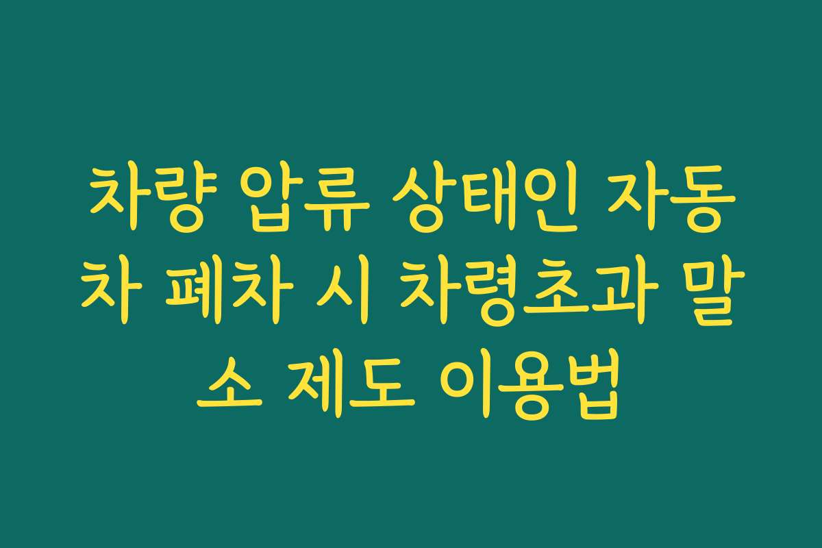 차량 압류 상태인 자동차 폐차 시 차령초과 말소 제도 이용법