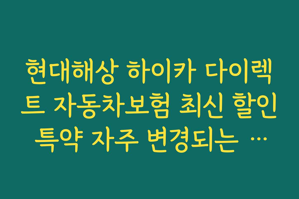 현대해상 하이카 다이렉트 자동차보험 최신 할인 특약 자주 변경되는 정책과 업데이트 소식