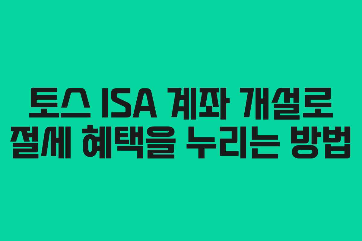 토스 ISA 계좌 개설로 절세 혜택을 누리는 방법 토스 ISA 계좌 개설로 절세 혜택을 누리는 방법