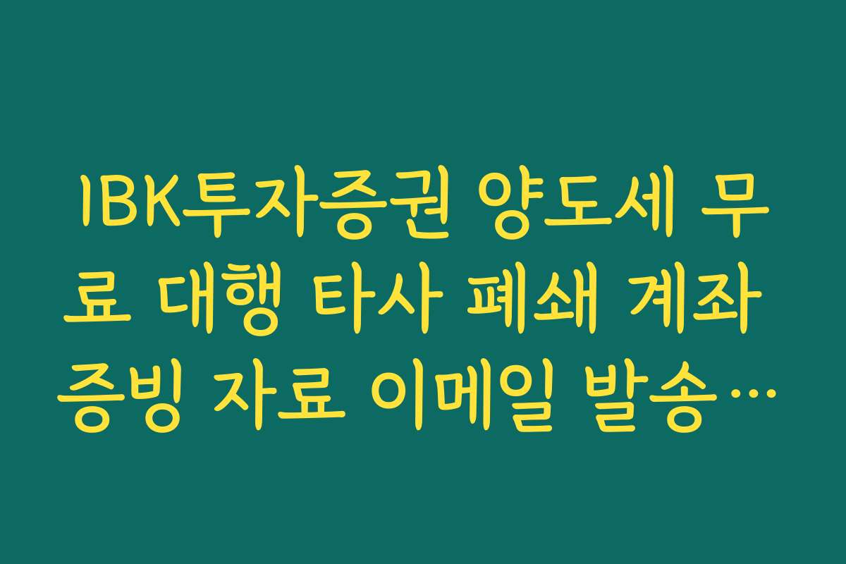 IBK투자증권 양도세 무료 대행 타사 폐쇄 계좌 증빙 자료 이메일 발송 안내