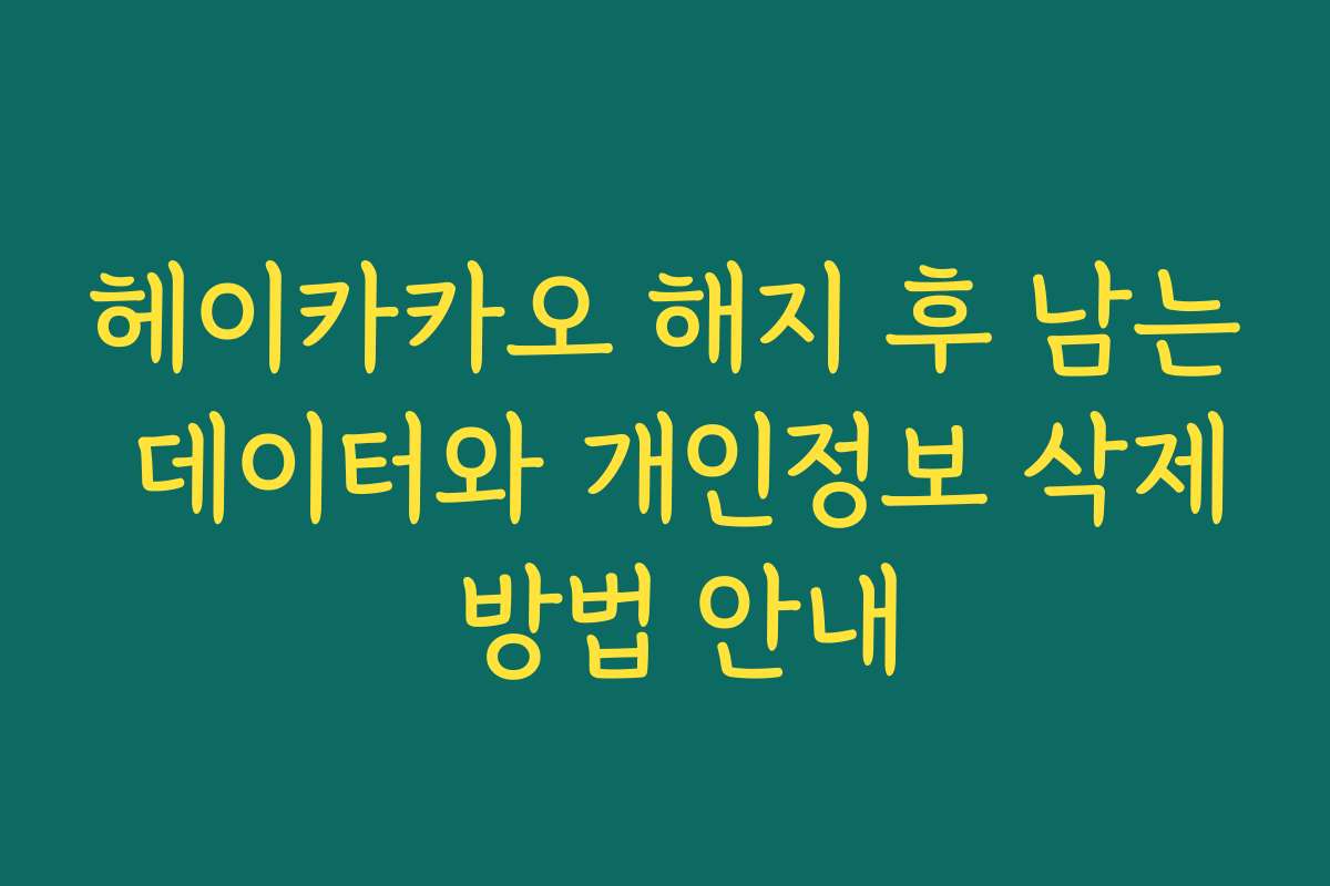 헤이카카오 해지 후 남는 데이터와 개인정보 삭제 방법 안내