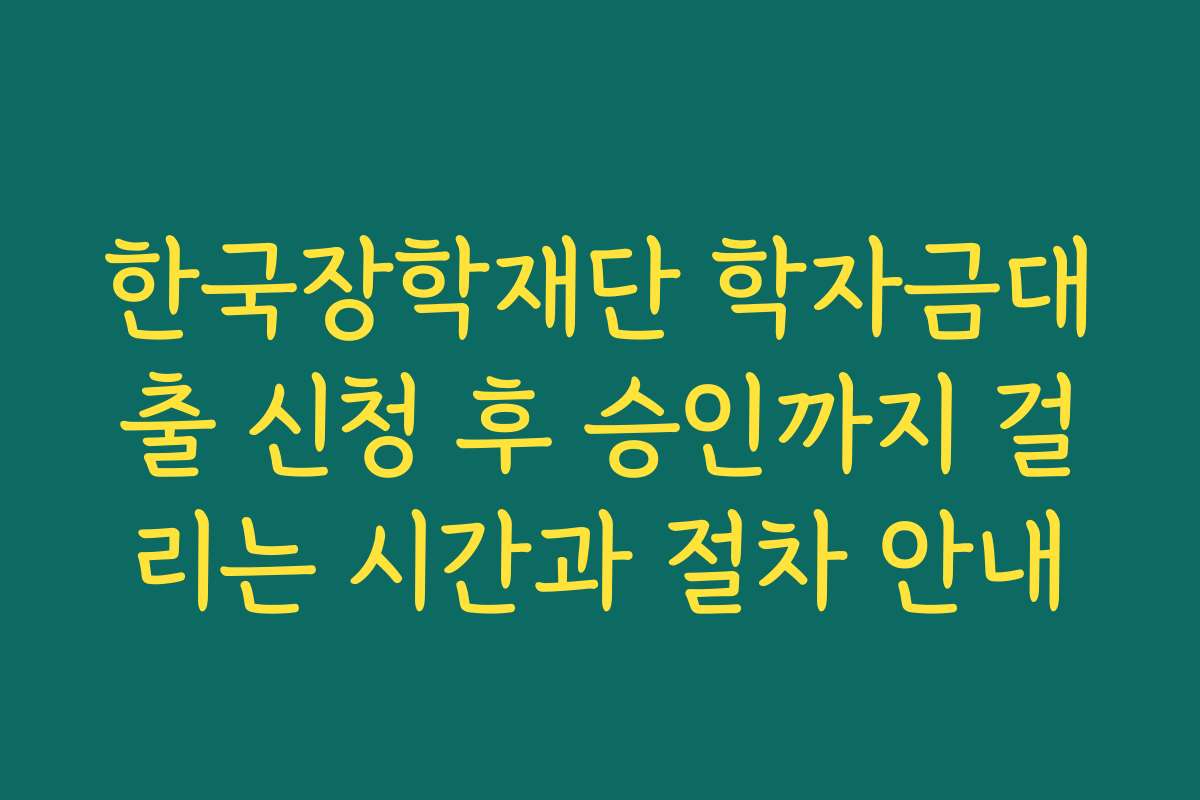한국장학재단 학자금대출 신청 후 승인까지 걸리는 시간과 절차 안내