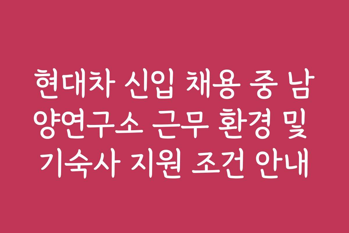 현대차 신입 채용 중 남양연구소 근무 환경 및 기숙사 지원 조건 안내