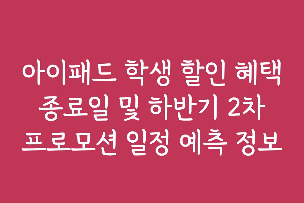 아이패드 학생 할인 혜택 종료일 및 하반기 2차 프로모션 일정 예측 정보