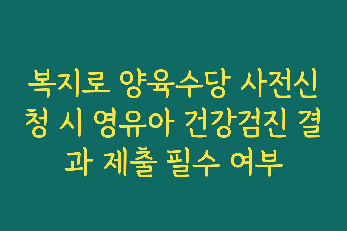 복지로 양육수당 사전신청 시 영유아 건강검진 결과 제출 필수 여부 복지로 양육수당 사전신청 시 영유아 건강검진 결과 제출 필수 여부