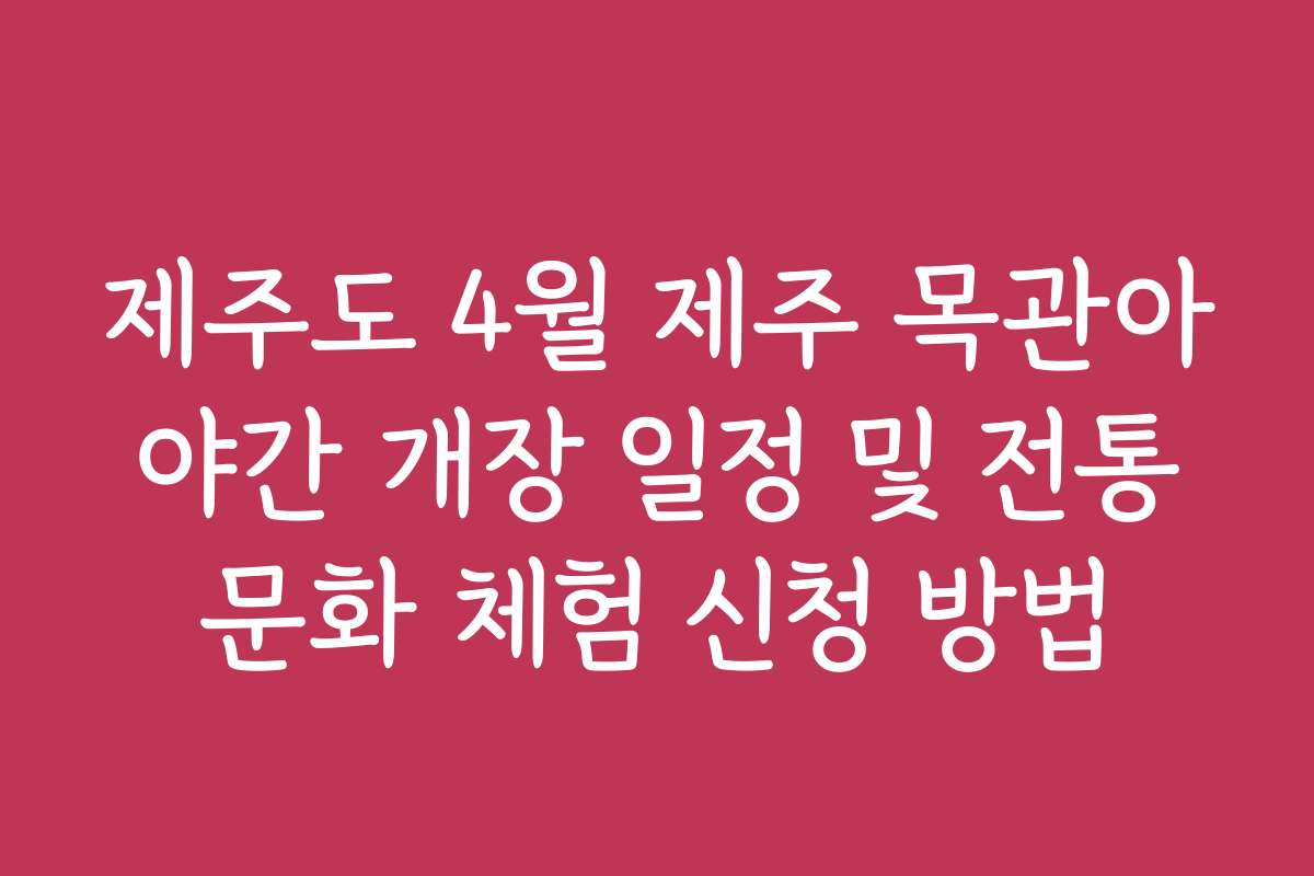 제주도 4월 제주 목관아 야간 개장 일정 및 전통 문화 체험 신청 방법 제주도 4월 제주 목관아 야간 개장 일정 및 전통 문화 체험 신청 방법