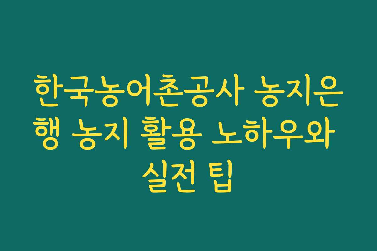 한국농어촌공사 농지은행 농지 활용 노하우와 실전 팁 한국농어촌공사 농지은행 농지 활용 노하우와 실전 팁
